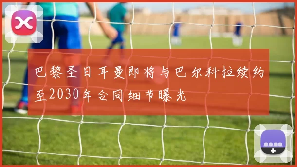 巴黎圣日耳曼即将与巴尔科拉续约至2030年合同细节曝光