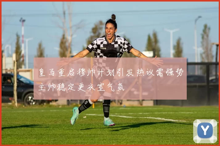 皇马重启穆帅计划引发热议需强势主帅稳定更衣室气氛