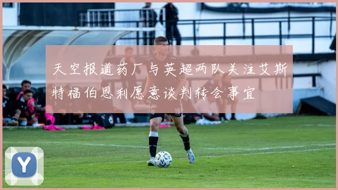 天空报道药厂与英超两队关注艾斯特福伯恩利愿意谈判转会事宜