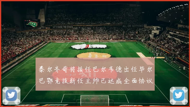 泰尔齐奇将接任巴尔韦德出任毕尔巴鄂竞技新任主帅已达成全面协议
