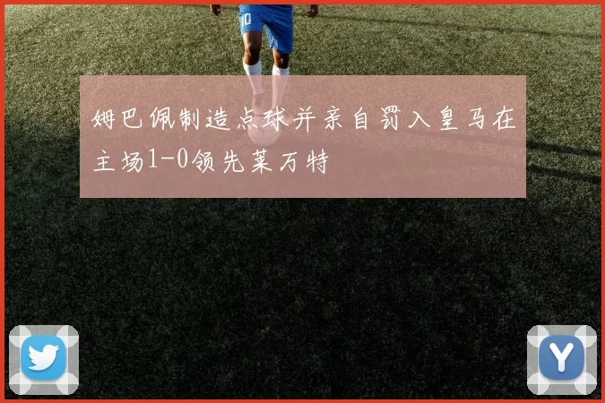 姆巴佩制造点球并亲自罚入皇马在主场1-0领先莱万特