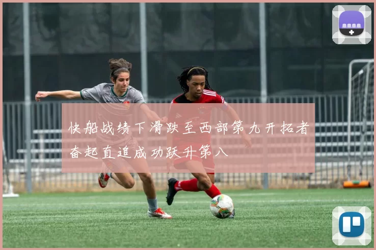 快船战绩下滑跌至西部第九开拓者奋起直追成功跃升第八