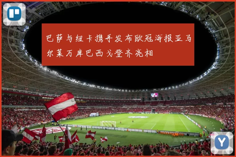 巴萨与纽卡携手发布欧冠海报亚马尔莱万库巴西戈登齐亮相