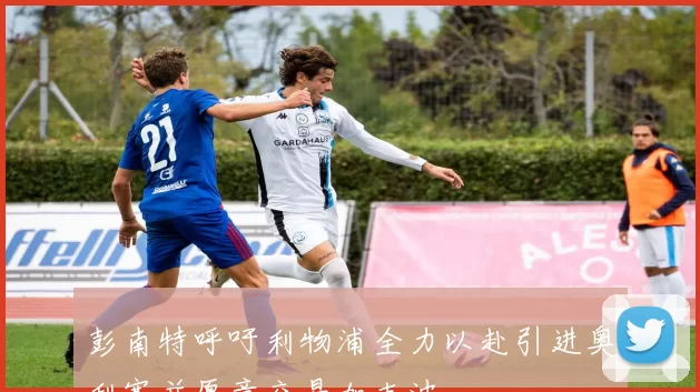 彭南特呼吁利物浦全力以赴引进奥利塞并愿意交易加克波