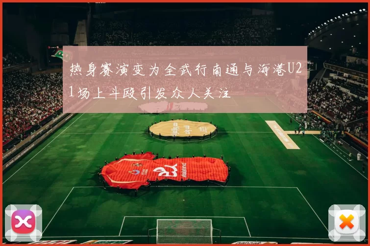 热身赛演变为全武行南通与海港U21场上斗殴引发众人关注