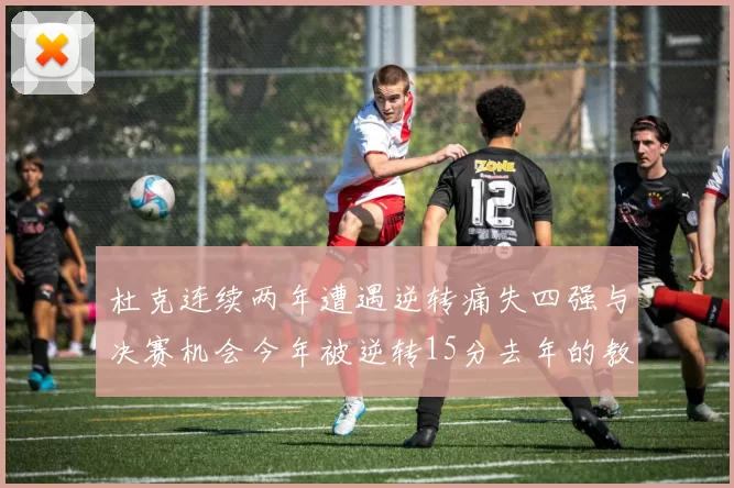 杜克连续两年遭遇逆转痛失四强与决赛机会今年被逆转15分去年的教训仍在心头
