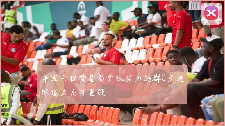 丰塞卡称赞葡萄牙队实力超群C罗进球能力无可置疑
