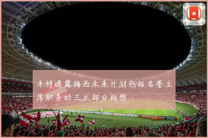 丰特透露梅西未来计划包括名誉主席职务的三大部分构想