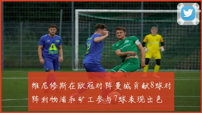 维尼修斯在欧冠对阵曼城贡献8球对阵利物浦和矿工参与7球表现出色