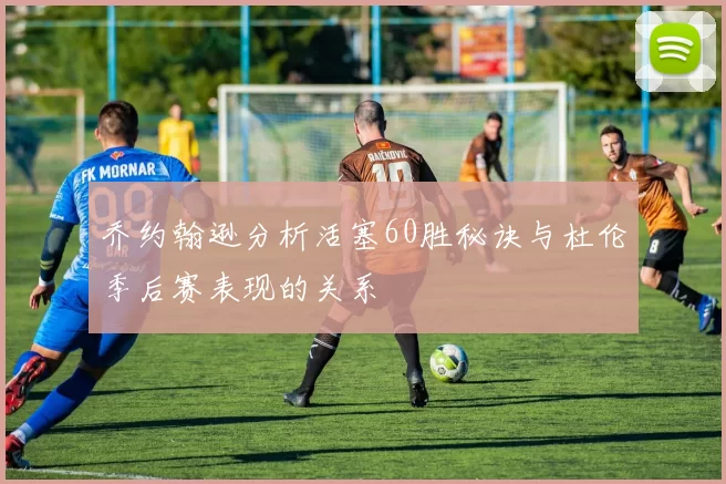 乔约翰逊分析活塞60胜秘诀与杜伦季后赛表现的关系
