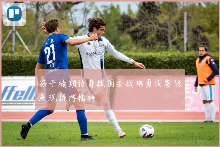茹子楠期待身披国安战袍勇闯赛场展现拼搏精神