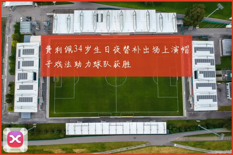 费利佩34岁生日夜替补出场上演帽子戏法助力球队获胜