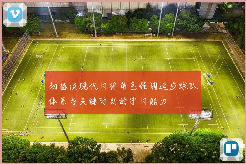 切赫谈现代门将角色强调适应球队体系与关键时刻的守门能力