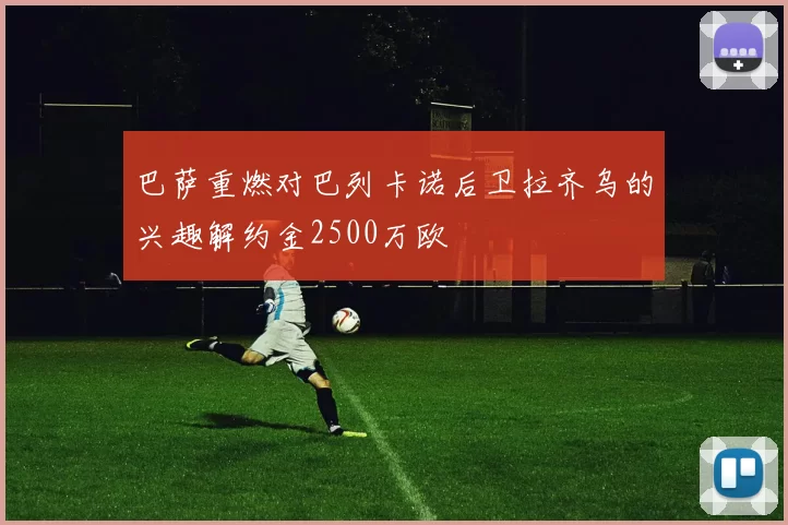 巴萨重燃对巴列卡诺后卫拉齐乌的兴趣解约金2500万欧