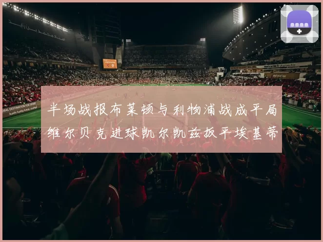 半场战报布莱顿与利物浦战成平局维尔贝克进球凯尔凯兹扳平埃基蒂克因伤退场