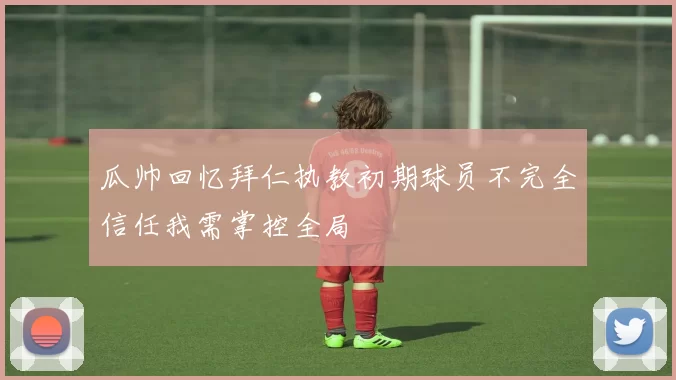 瓜帅回忆拜仁执教初期球员不完全信任我需掌控全局