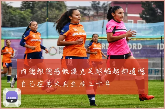 内德维德感慨捷克足球崛起却遗憾自己在意大利生活三十年