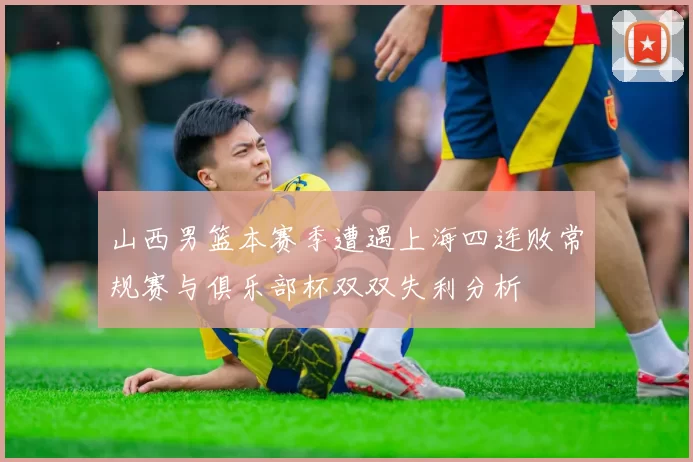 山西男篮本赛季遭遇上海四连败常规赛与俱乐部杯双双失利分析