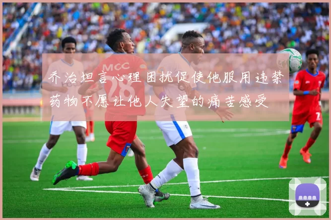 乔治坦言心理困扰促使他服用违禁药物不愿让他人失望的痛苦感受