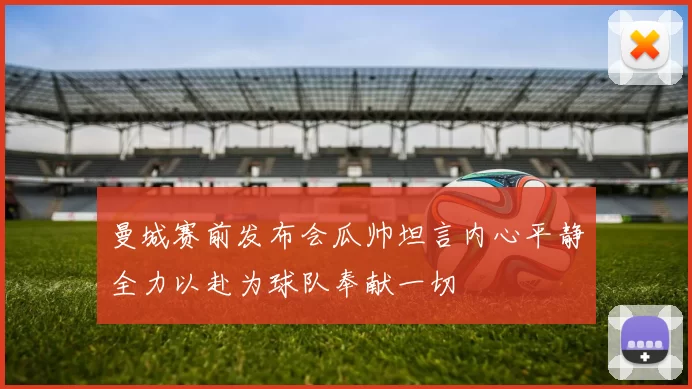 曼城赛前发布会瓜帅坦言内心平静全力以赴为球队奉献一切