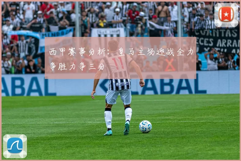 西甲赛事分析：皇马主场迎战全力争胜力争三分