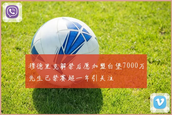 穆德里克解禁后愿加盟白堡7000万先生已禁赛超一年引关注