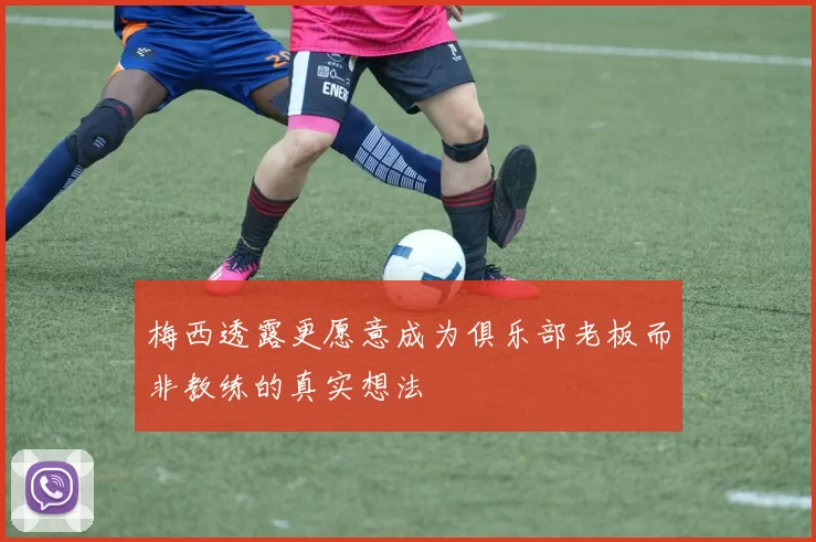 梅西透露更愿意成为俱乐部老板而非教练的真实想法