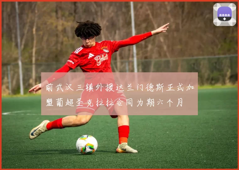 前武汉三镇外援达兰门德斯正式加盟葡超圣克拉拉合同为期六个月