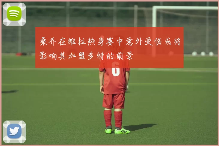 桑乔在维拉热身赛中意外受伤或将影响其加盟多特的前景