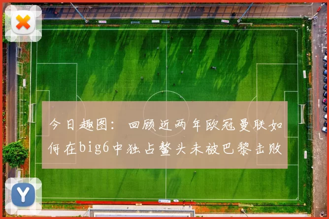 今日趣图：回顾近两年欧冠曼联如何在big6中独占鳌头未被巴黎击败