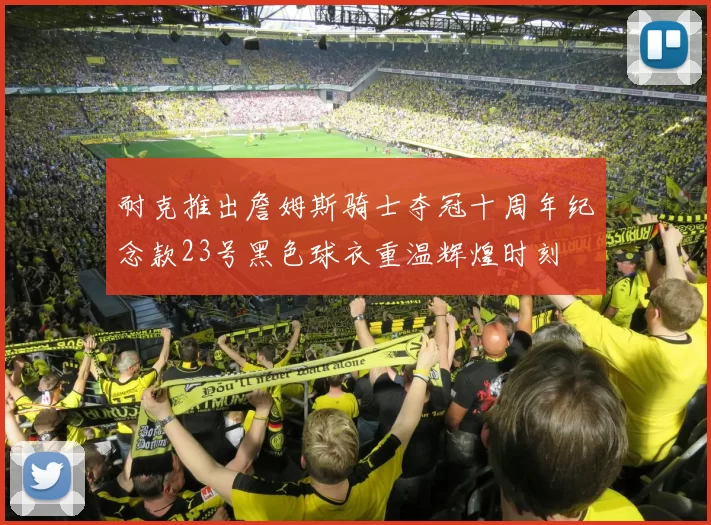 耐克推出詹姆斯骑士夺冠十周年纪念款23号黑色球衣重温辉煌时刻