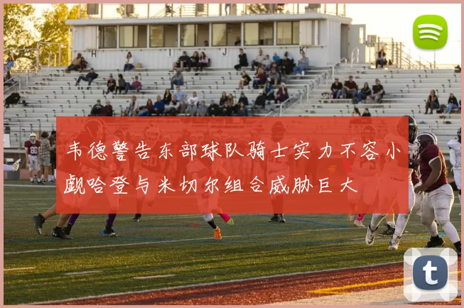 韦德警告东部球队骑士实力不容小觑哈登与米切尔组合威胁巨大