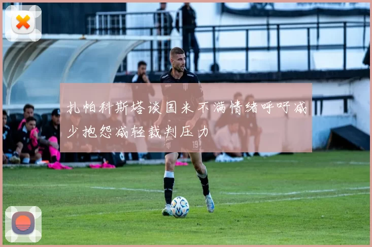 扎帕科斯塔谈国米不满情绪呼吁减少抱怨减轻裁判压力