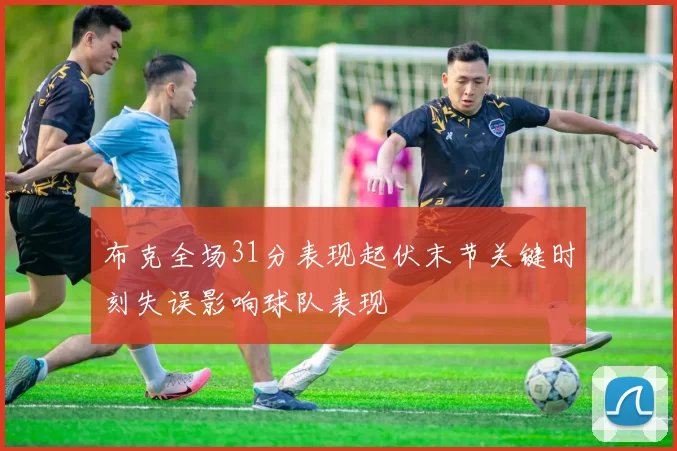 布克全场31分表现起伏末节关键时刻失误影响球队表现