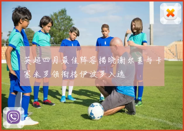 英超四月最佳阵容揭晓谢尔基与卡塞米罗领衔格伊波罗入选