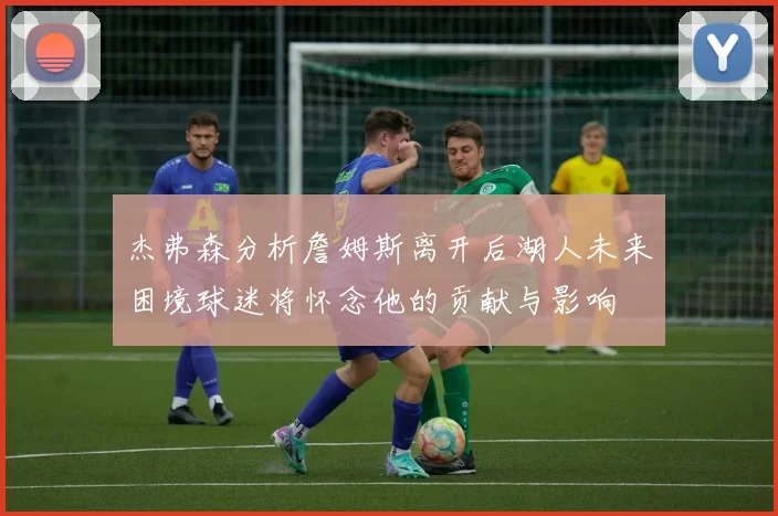 杰弗森分析詹姆斯离开后湖人未来困境球迷将怀念他的贡献与影响