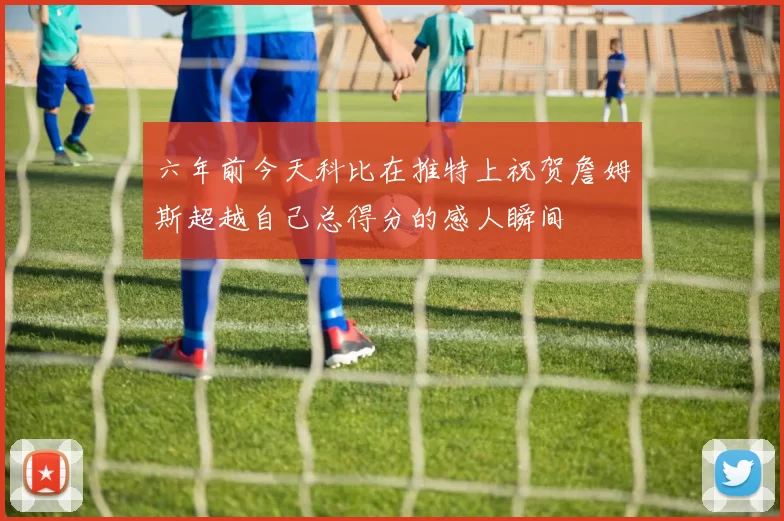 六年前今天科比在推特上祝贺詹姆斯超越自己总得分的感人瞬间