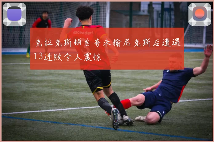 克拉克斯顿自夸未输尼克斯后遭遇13连败令人震惊