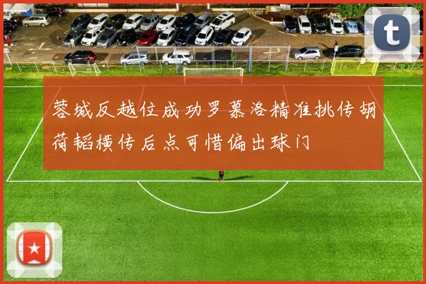 蓉城反越位成功罗慕洛精准挑传胡荷韬横传后点可惜偏出球门