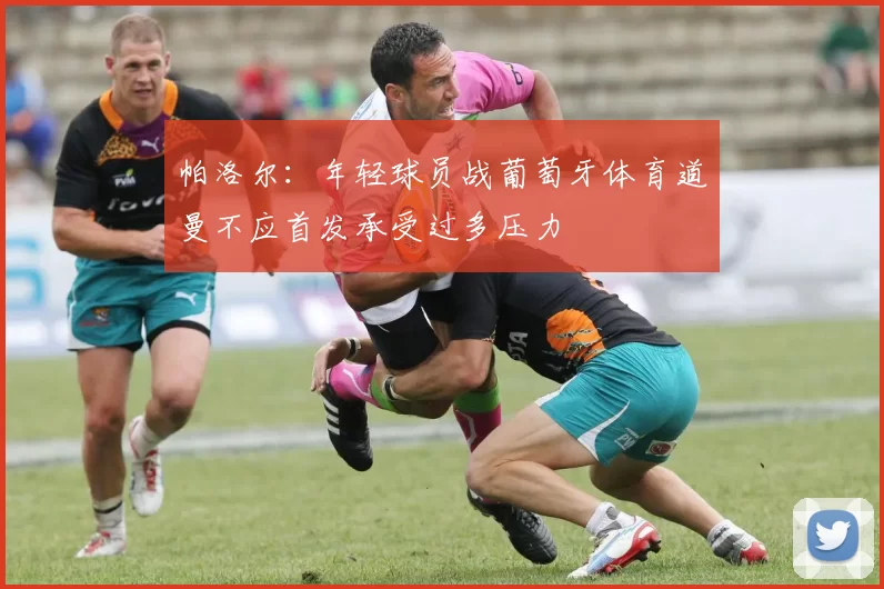 帕洛尔：年轻球员战葡萄牙体育道曼不应首发承受过多压力