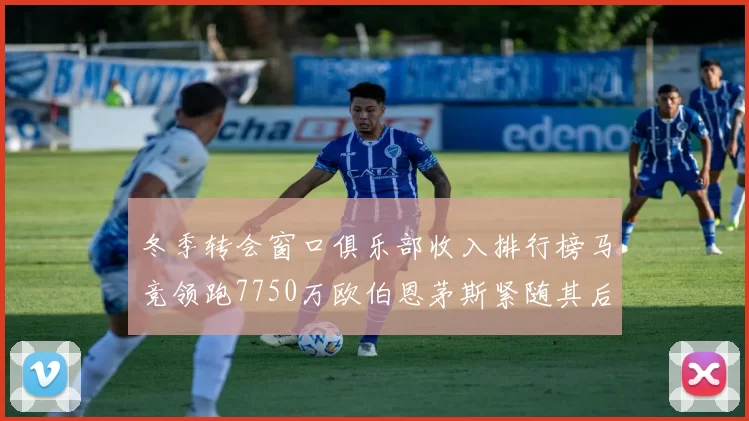 冬季转会窗口俱乐部收入排行榜马竞领跑7750万欧伯恩茅斯紧随其后7200万欧