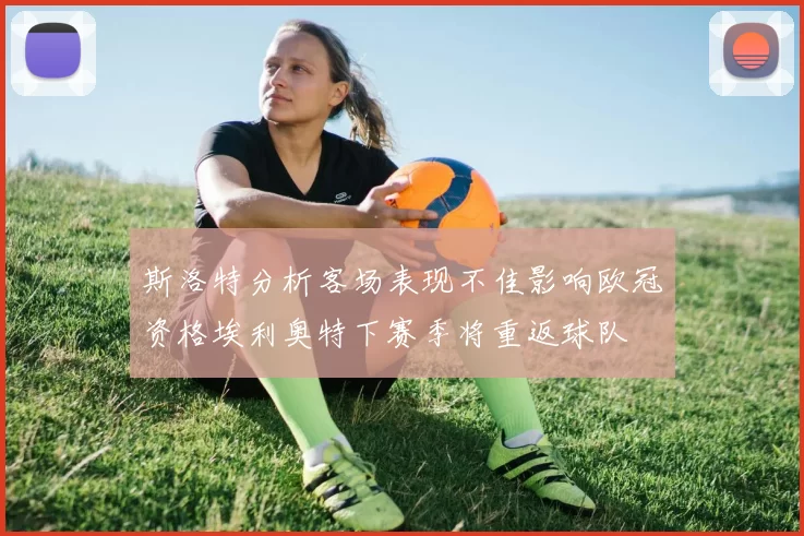 斯洛特分析客场表现不佳影响欧冠资格埃利奥特下赛季将重返球队
