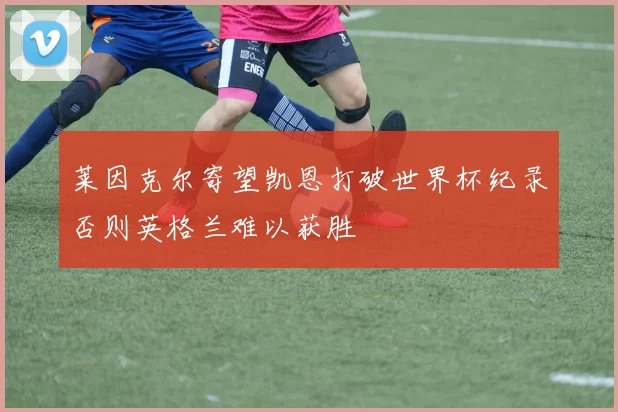 莱因克尔寄望凯恩打破世界杯纪录否则英格兰难以获胜