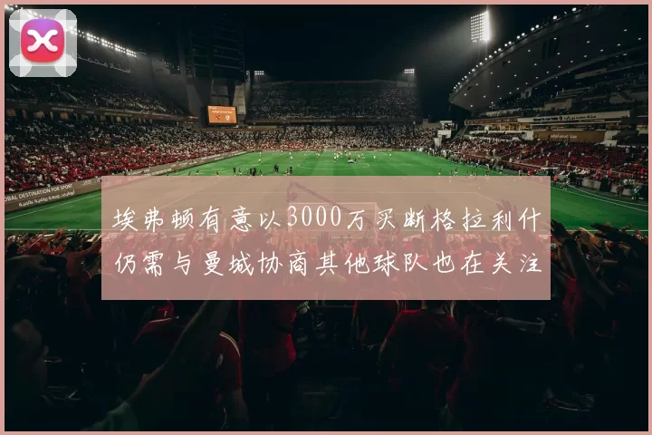埃弗顿有意以3000万买断格拉利什仍需与曼城协商其他球队也在关注