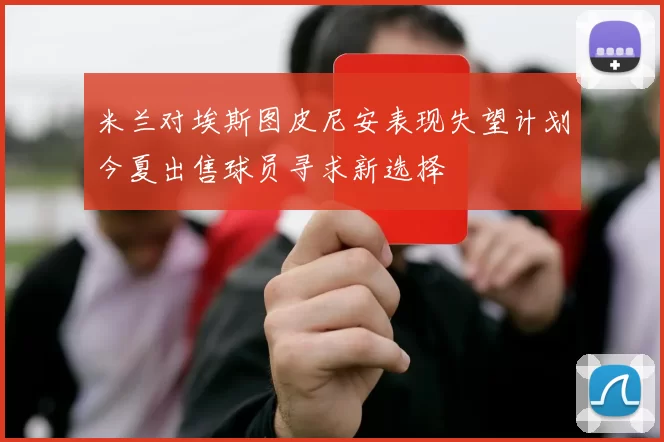 米兰对埃斯图皮尼安表现失望计划今夏出售球员寻求新选择