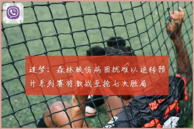 追梦：森林狼伤病困扰难以逆转预计系列赛将激战至抢七决胜局