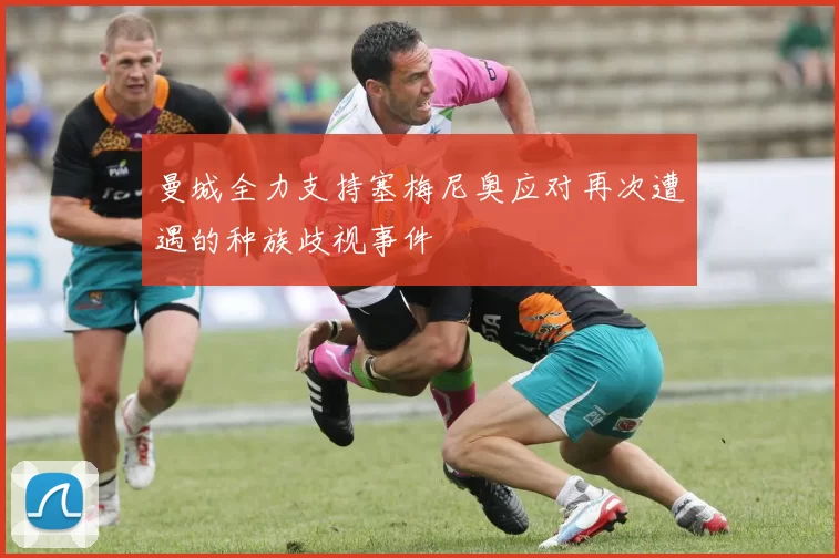 曼城全力支持塞梅尼奥应对再次遭遇的种族歧视事件