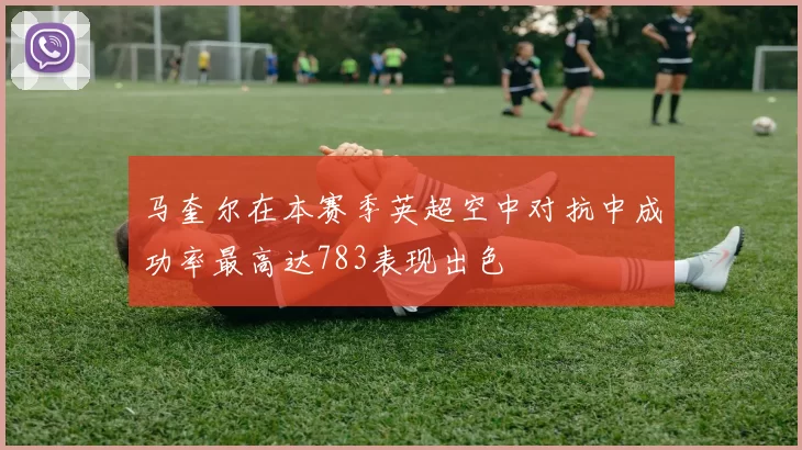 马奎尔在本赛季英超空中对抗中成功率最高达783表现出色