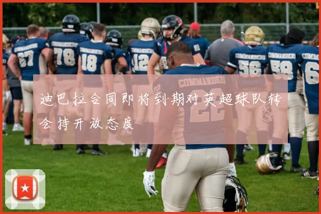 迪巴拉合同即将到期对英超球队转会持开放态度