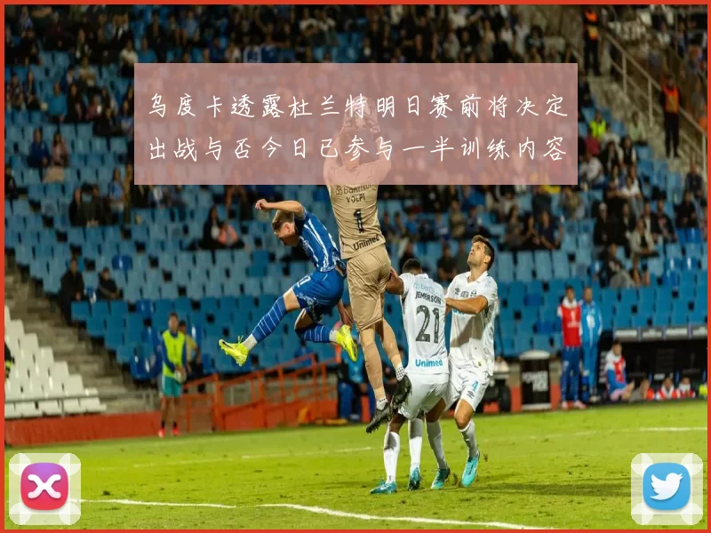 乌度卡透露杜兰特明日赛前将决定出战与否今日已参与一半训练内容